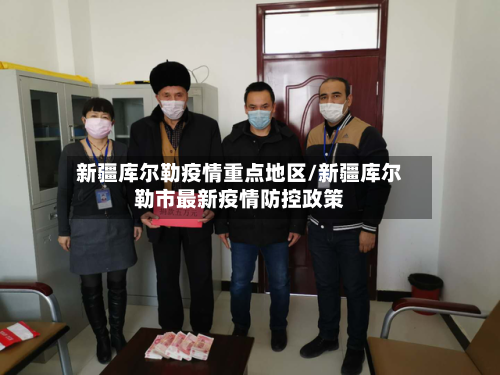 新疆库尔勒疫情重点地区/新疆库尔勒市最新疫情防控政策