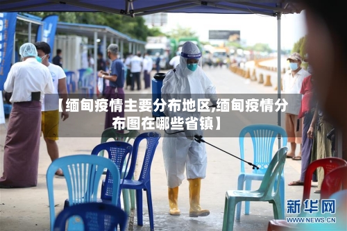 【缅甸疫情主要分布地区,缅甸疫情分布图在哪些省镇】