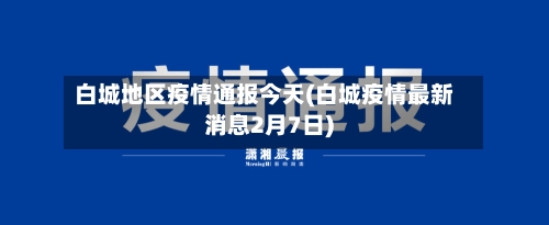 白城地区疫情通报今天(白城疫情最新消息2月7日)-第3张图片