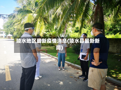 陵水地区最新疫情消息(陵水县最新新闻)-第2张图片