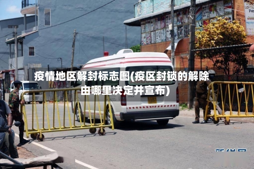 疫情地区解封标志图(疫区封锁的解除由哪里决定并宣布)
