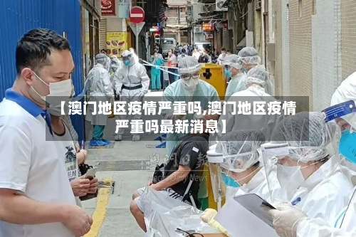 【澳门地区疫情严重吗,澳门地区疫情严重吗最新消息】