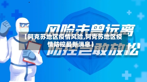 【阿克苏地区疫情风险,阿克苏地区疫情防控最新消息】