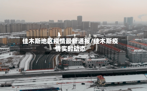 佳木斯地区疫情最新通报/佳木斯疫情实时动态