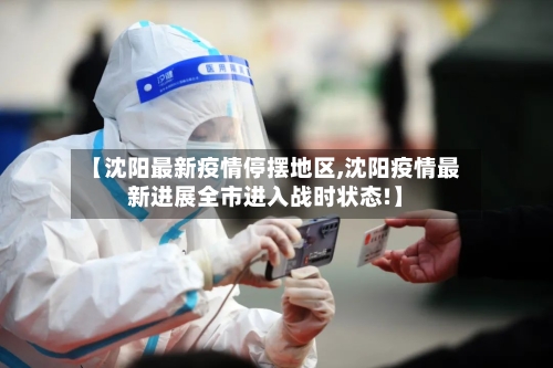 【沈阳最新疫情停摆地区,沈阳疫情最新进展全市进入战时状态!】