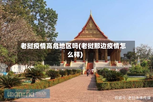 老挝疫情高危地区吗(老挝那边疫情怎么样)