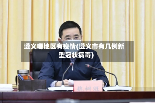 遵义哪地区有疫情(遵义市有几例新型冠状病毒)