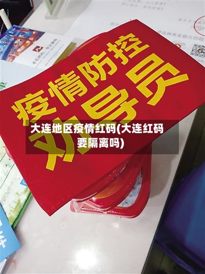 大连地区疫情红码(大连红码要隔离吗)