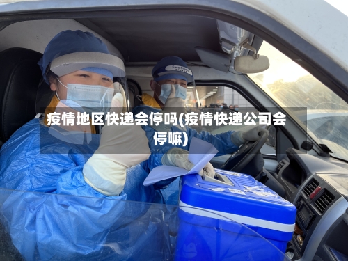 疫情地区快递会停吗(疫情快递公司会停嘛)