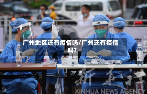 广州地区还有疫情吗/广州还有疫情吗?-第2张图片