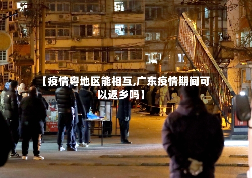 【疫情粤地区能相互,广东疫情期间可以返乡吗】