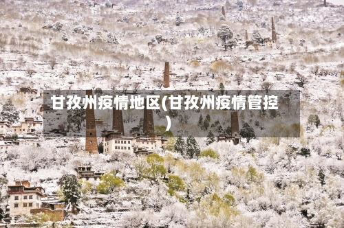 甘孜州疫情地区(甘孜州疫情管控)-第2张图片