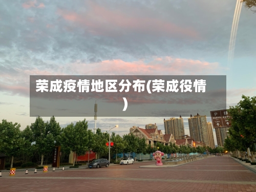 荣成疫情地区分布(荣成役情)