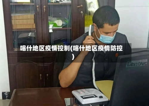 喀什地区疫情控制(喀什地区疫情防控)