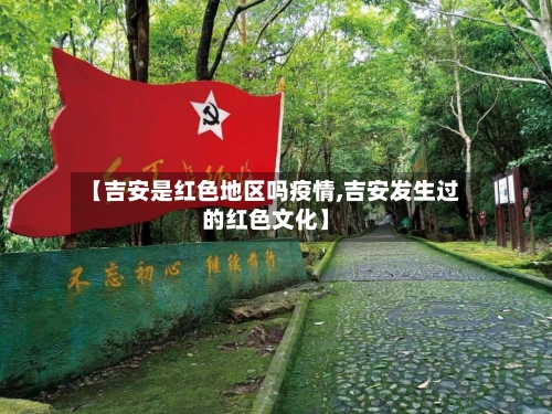 【吉安是红色地区吗疫情,吉安发生过的红色文化】
