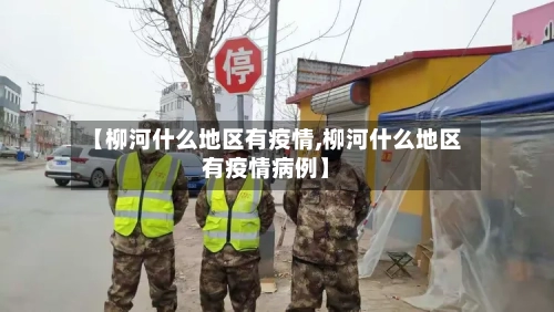 【柳河什么地区有疫情,柳河什么地区有疫情病例】-第3张图片