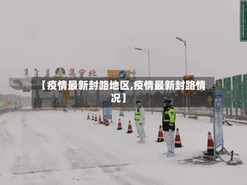 【疫情最新封路地区,疫情最新封路情况】