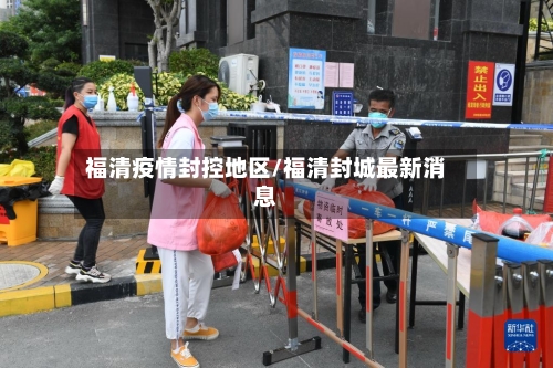 福清疫情封控地区/福清封城最新消息-第3张图片
