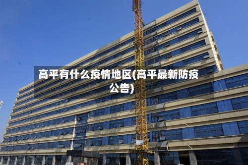 高平有什么疫情地区(高平最新防疫公告)