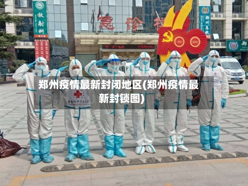 郑州疫情最新封闭地区(郑州疫情最新封锁图)