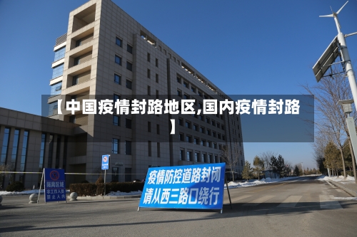 【中国疫情封路地区,国内疫情封路】