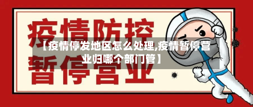 【疫情停发地区怎么处理,疫情暂停营业归哪个部门管】