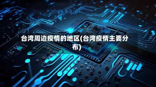 台湾周边疫情的地区(台湾疫情主要分布)-第2张图片