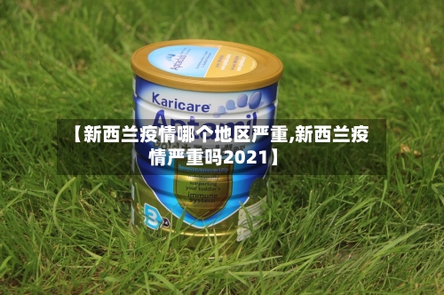 【新西兰疫情哪个地区严重,新西兰疫情严重吗2021】