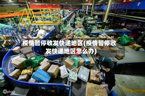疫情暂停收发快递地区(疫情暂停收发快递地区怎么办)-第2张图片