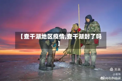 【查干湖地区疫情,查干湖封了吗】
