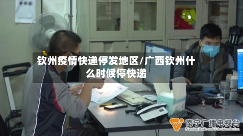 钦州疫情快递停发地区/广西钦州什么时候停快递-第2张图片