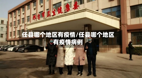 任县哪个地区有疫情/任县哪个地区有疫情病例-第2张图片