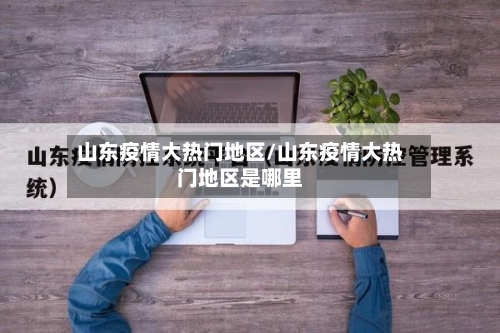 山东疫情大热门地区/山东疫情大热门地区是哪里