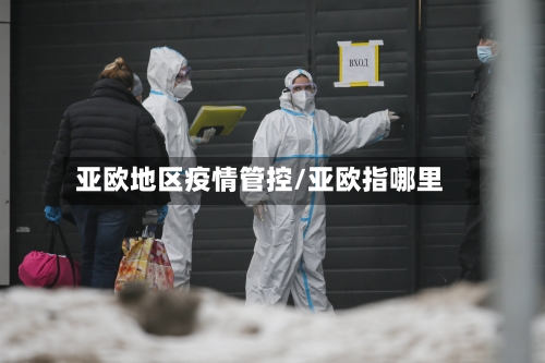 亚欧地区疫情管控/亚欧指哪里