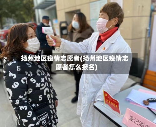 扬州地区疫情志愿者(扬州地区疫情志愿者怎么报名)