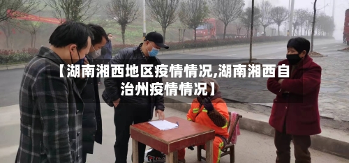 【湖南湘西地区疫情情况,湖南湘西自治州疫情情况】-第2张图片