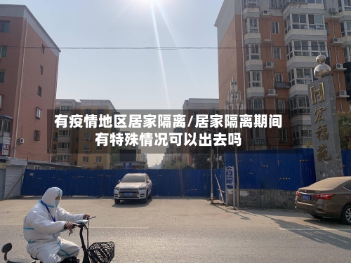 有疫情地区居家隔离/居家隔离期间有特殊情况可以出去吗