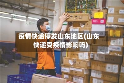 疫情快递停发山东地区(山东快递受疫情影响吗)-第2张图片