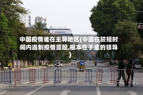 中国疫情谁在主导地区(中国在较短时间内遏制疫情蔓延,根本在于谁的领导)