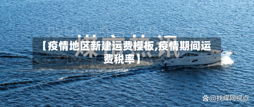 【疫情地区新建运费模板,疫情期间运费税率】