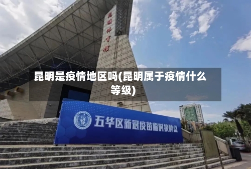 昆明是疫情地区吗(昆明属于疫情什么等级)-第2张图片