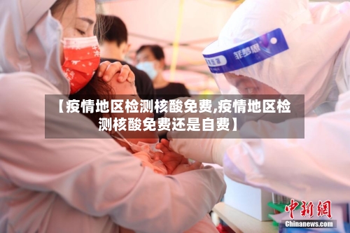 【疫情地区检测核酸免费,疫情地区检测核酸免费还是自费】