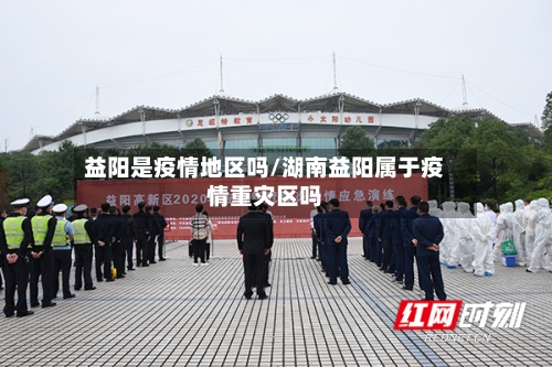 益阳是疫情地区吗/湖南益阳属于疫情重灾区吗-第2张图片