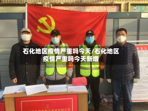 石化地区疫情严重吗今天/石化地区疫情严重吗今天新增