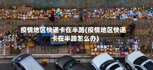 疫情地区快递卡在半路(疫情地区快递卡在半路怎么办)