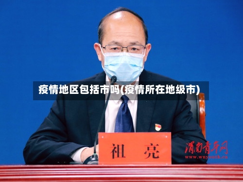 疫情地区包括市吗(疫情所在地级市)-第2张图片