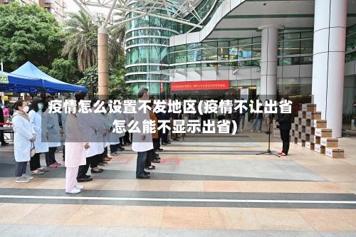 疫情怎么设置不发地区(疫情不让出省怎么能不显示出省)-第3张图片
