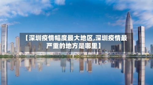 【深圳疫情幅度最大地区,深圳疫情最严重的地方是哪里】