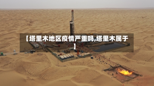 【塔里木地区疫情严重吗,塔里木属于】-第3张图片