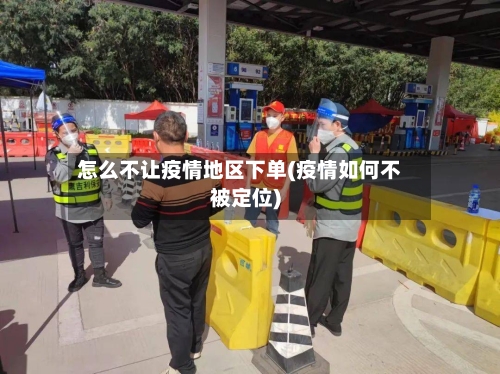 怎么不让疫情地区下单(疫情如何不被定位)